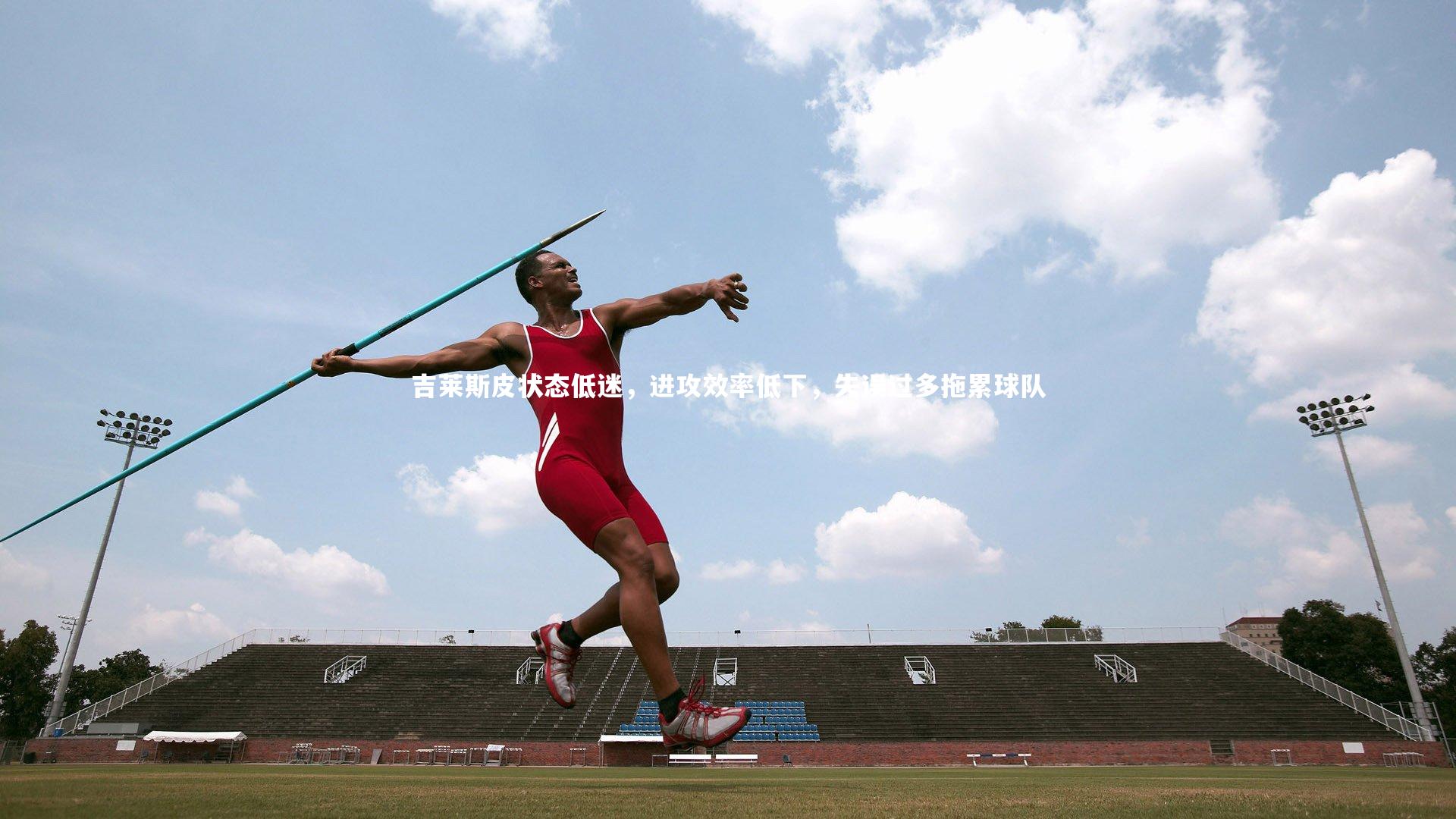 吉莱斯皮状态低迷,进攻效率低下,失误过多拖累球队