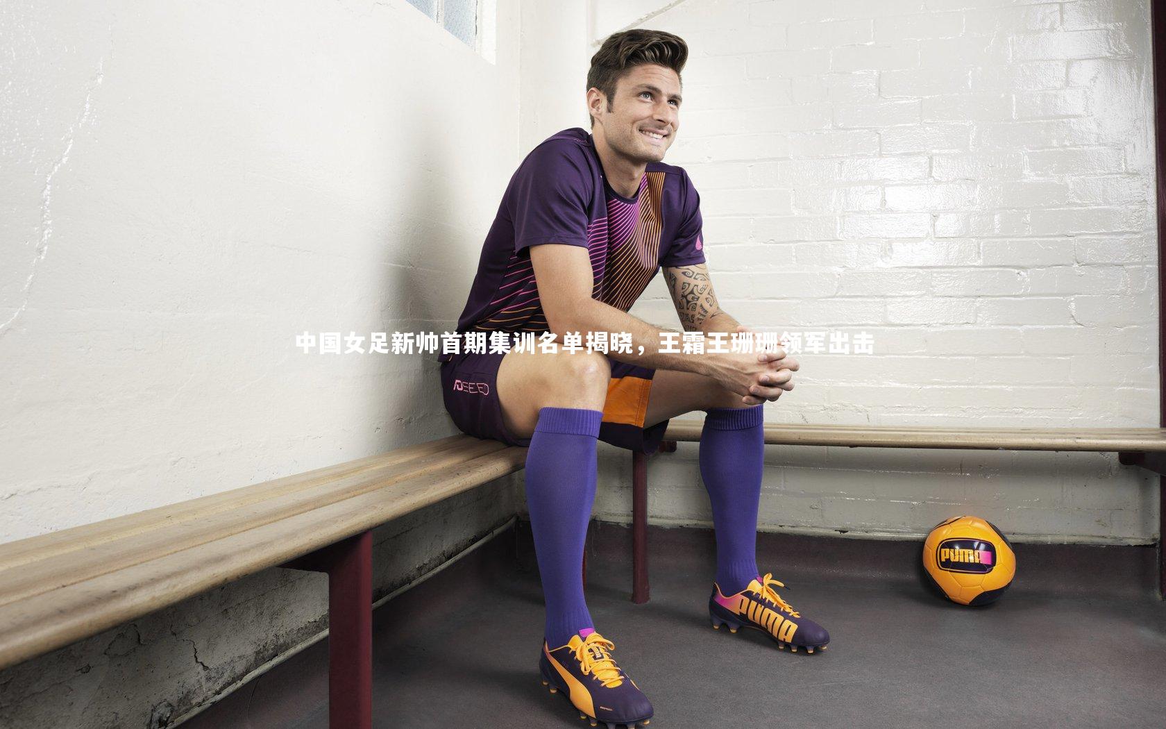 中国女足新帅首期集训名单揭晓，王霜王珊珊领军出击