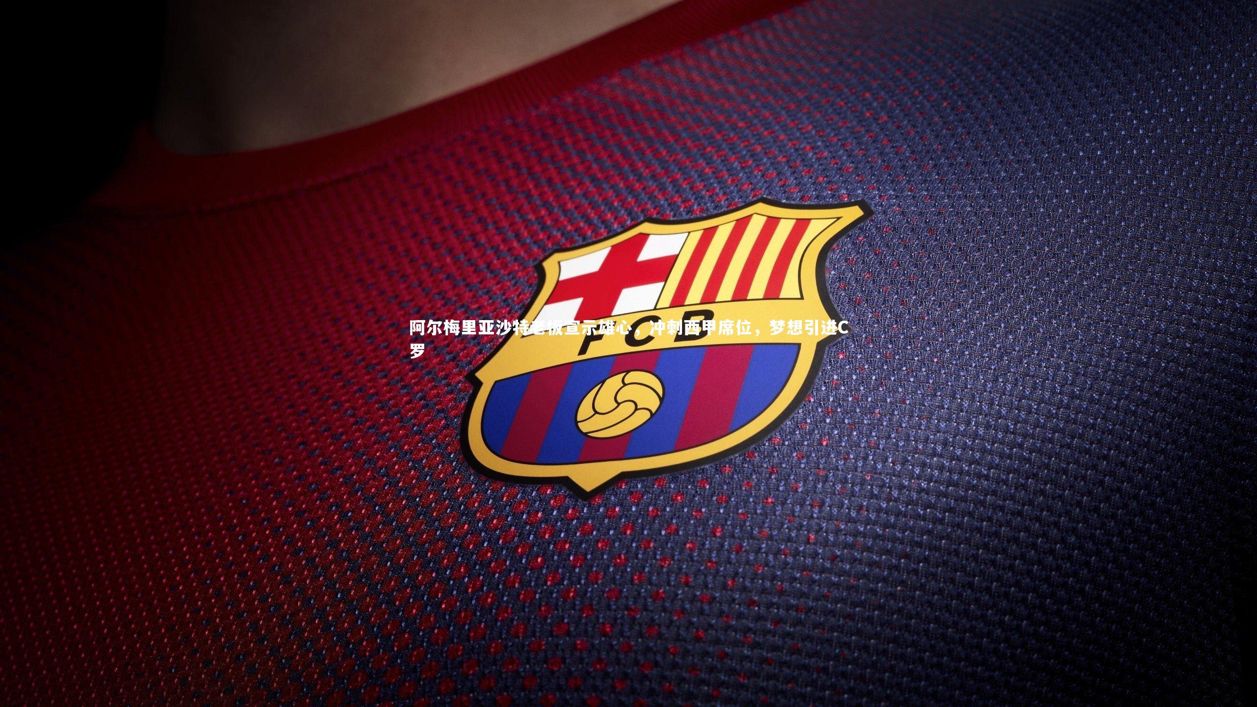 阿尔梅里亚沙特老板宣示雄心，冲刺西甲席位，梦想引进C罗