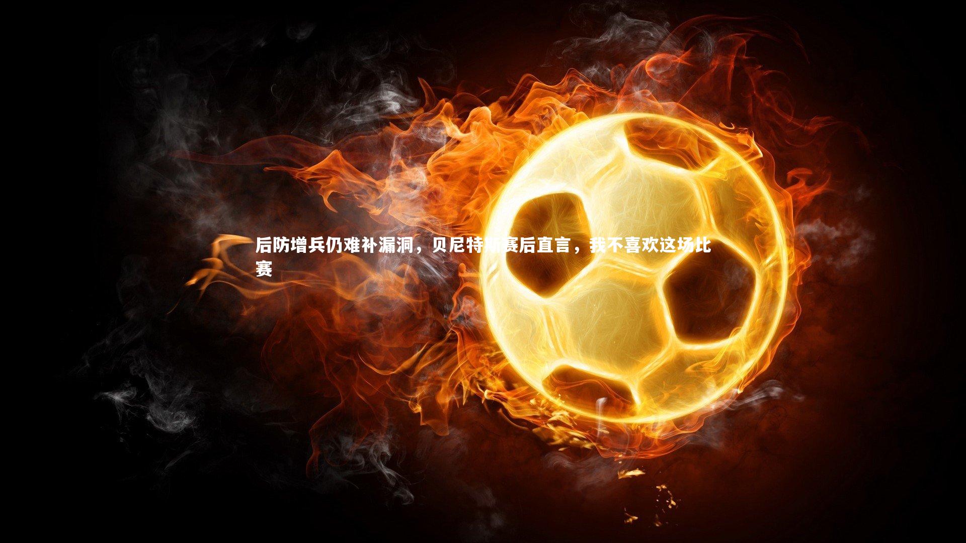 j9九游会官网-后防增兵仍难补漏洞，贝尼特斯赛后直言，我不喜欢这场比赛
