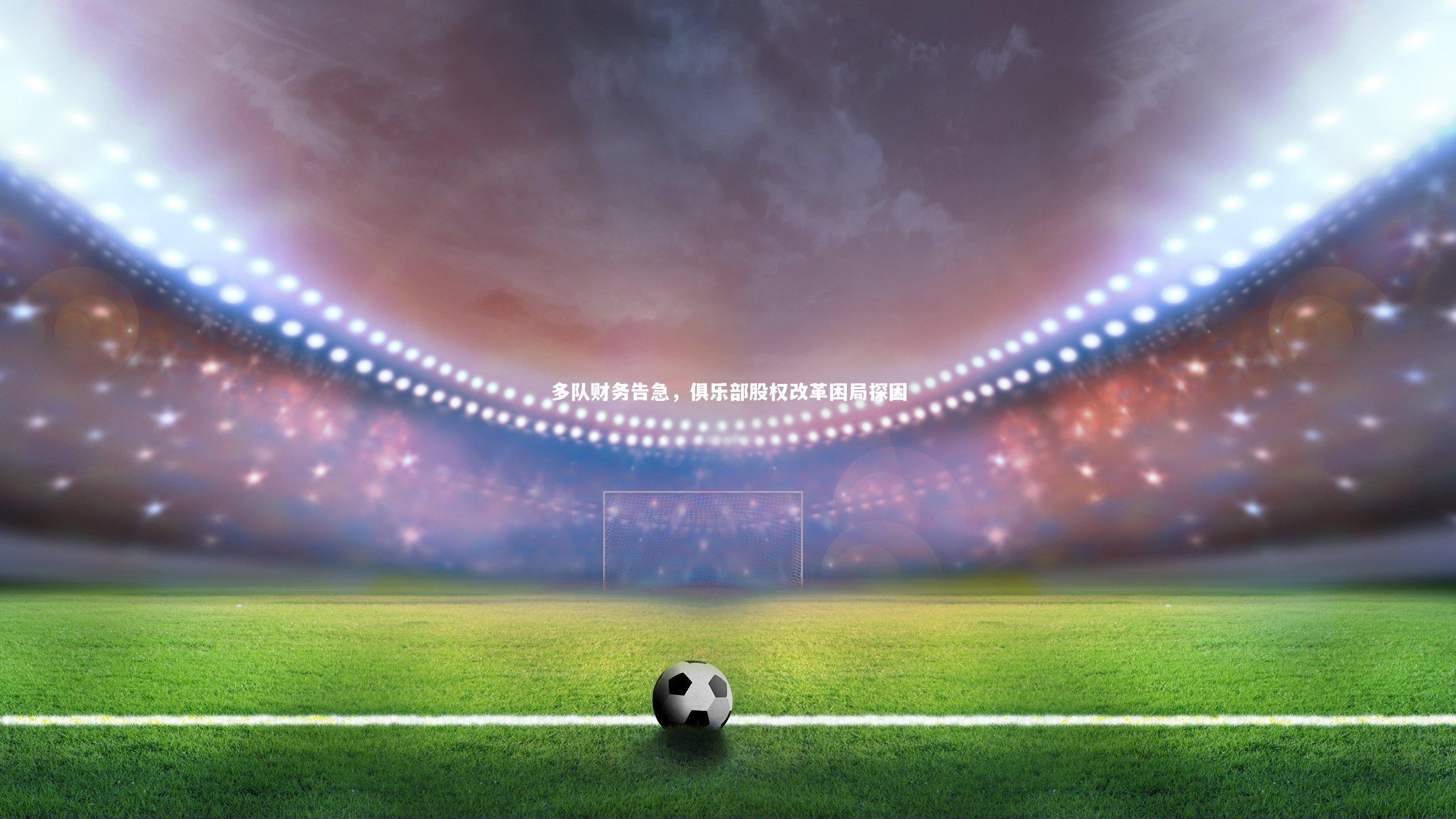 九游会j9-多队财务告急，俱乐部股权改革困局探因
